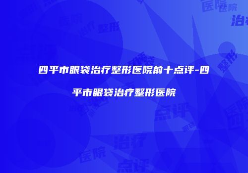 四平市眼袋治疗整形医院前十点评-四平市眼袋治疗整形医院