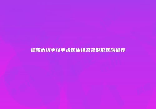 揭阳市川字纹手术医生排名及整形医院推荐
