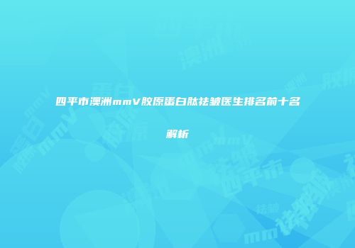 四平市澳洲mmV胶原蛋白肽祛皱医生排名前十名解析