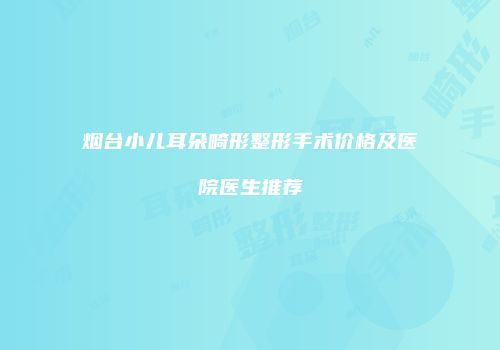烟台小儿耳朵畸形整形手术价格及医院医生推荐