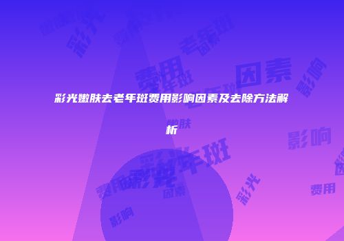 彩光嫩肤去老年斑费用影响因素及去除方法解析
