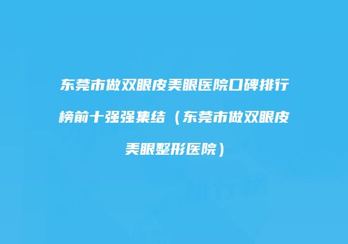 东莞市做双眼皮美眼医院口碑排行榜前十强强集结（东莞市做双眼皮美眼整形医院）
