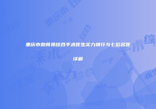 重庆市肋骨鼻综合手术医生实力排行与七位名医详解