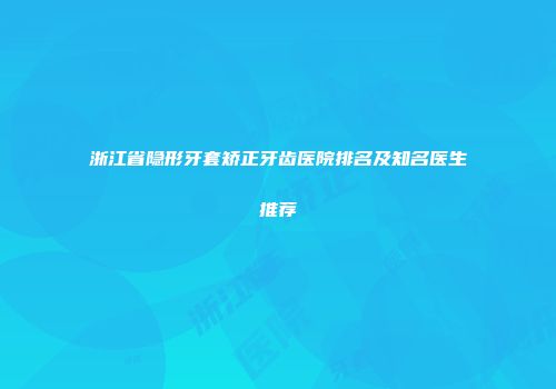 浙江省隐形牙套矫正牙齿医院排名及知名医生推荐