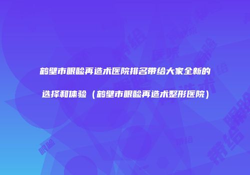 鹤壁市眼睑再造术医院排名带给大家全新的选择和体验(鹤壁市眼睑再造术整形医院)