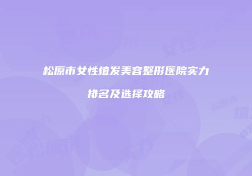 松原市女性植发美容整形医院实力排名及选择攻略