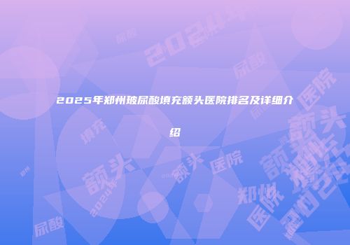 2025年郑州玻尿酸填充额头医院排名及详细介绍