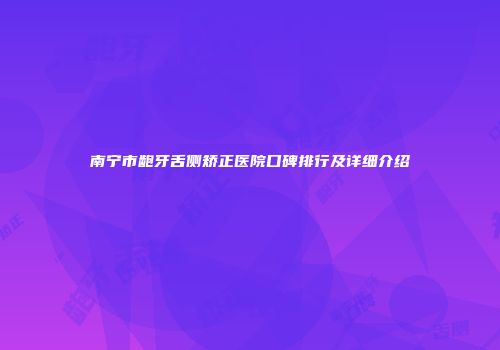 南宁市龅牙舌侧矫正医院口碑排行及详细介绍