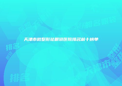 天津市微整形祛眼袋医院排名前十榜单
