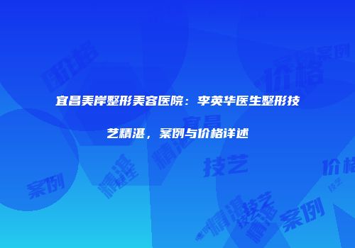 宜昌美岸整形美容医院：李英华医生整形技艺精湛，案例与价格详述