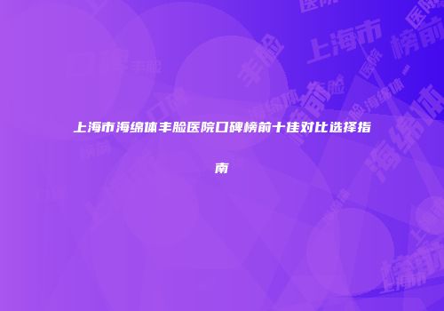 上海市海绵体丰脸医院口碑榜前十佳对比选择指南