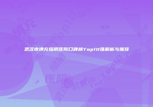 武汉市填充缩阴医院口碑榜Top10强解析与推荐