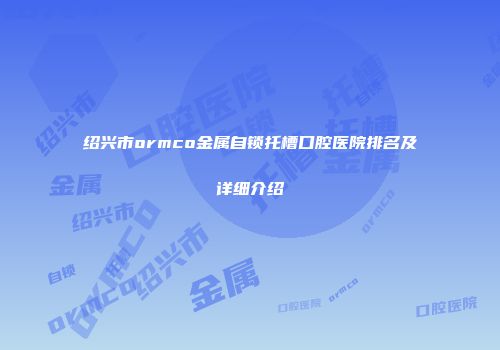绍兴市ormco金属自锁托槽口腔医院排名及详细介绍