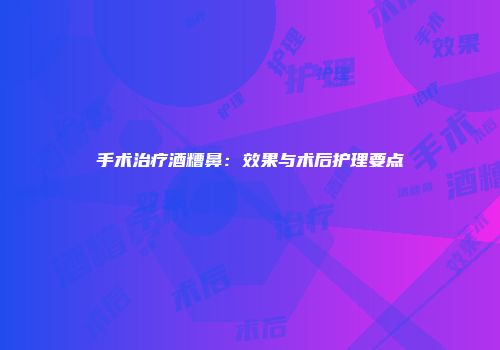 手术治疗酒糟鼻：效果与术后护理要点