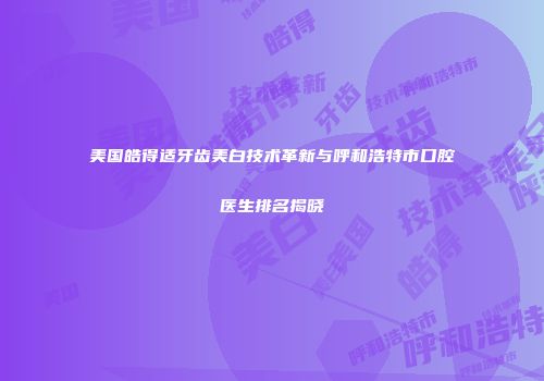 美国皓得适牙齿美白技术革新与呼和浩特市口腔医生排名揭晓