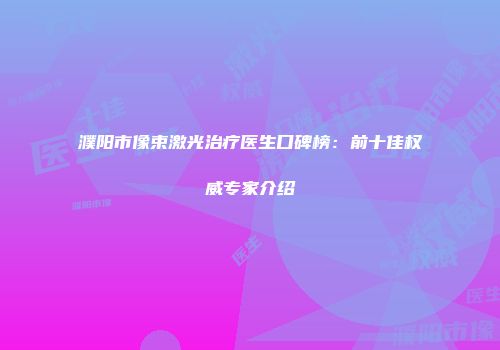 濮阳市像束激光治疗医生口碑榜：前十佳权威专家介绍