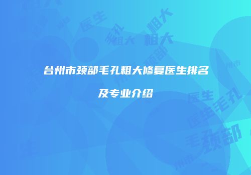 台州市颈部毛孔粗大修复医生排名及专业介绍