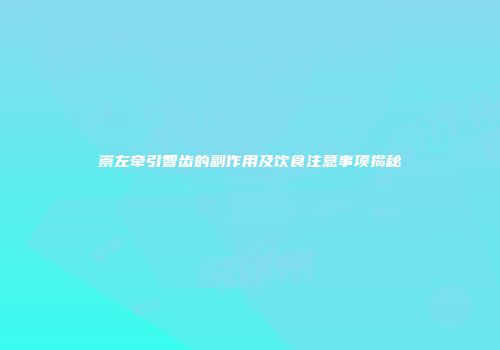 崇左牵引智齿的副作用及饮食注意事项揭秘