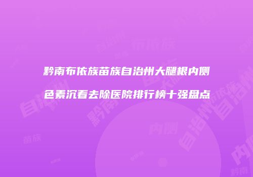 黔南布依族苗族自治州大腿根内侧色素沉着去除医院排行榜十强盘点