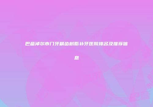 巴彦淖尔市门牙龋齿树脂补牙医院排名及推荐信息