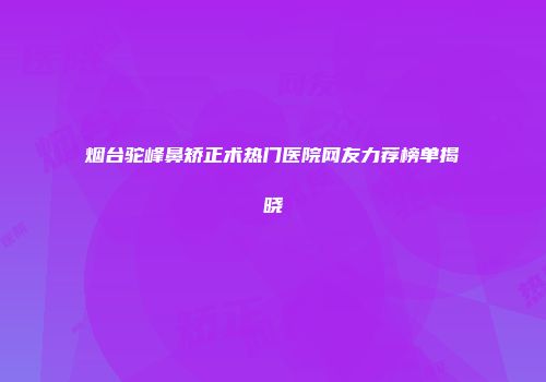烟台驼峰鼻矫正术热门医院网友力荐榜单揭晓