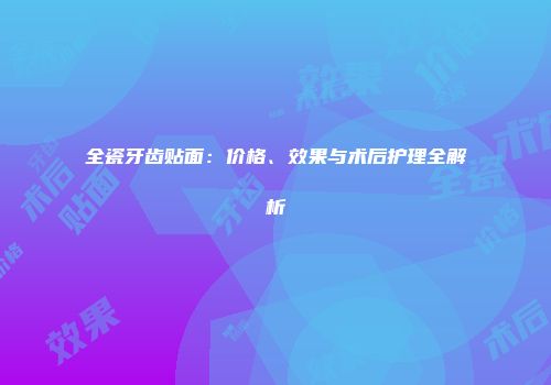 全瓷牙齿贴面:价格、效果与术后护理全解析