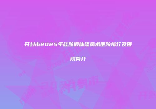 开封市2025年硅胶假体隆鼻术医院排行及医院简介