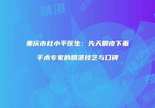 重庆市杜小平医生：先天眼皮下垂手术专家的精湛技艺与口碑