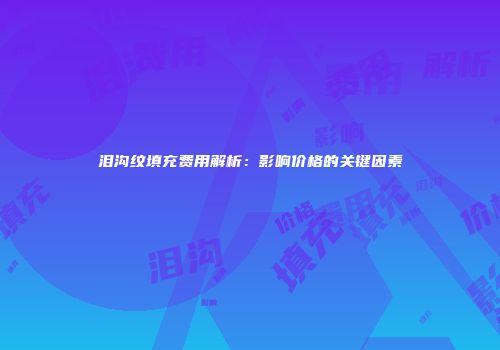 泪沟纹填充费用解析：影响价格的关键因素