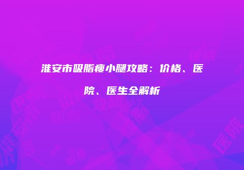 淮安市吸脂瘦小腿攻略：价格、医院、医生全解析
