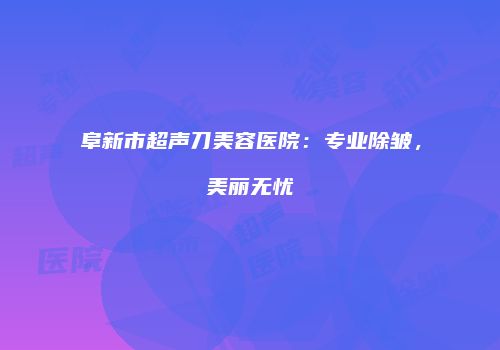 阜新市超声刀美容医院：专业除皱，美丽无忧