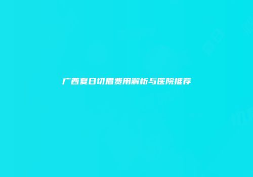 广西夏日切眉费用解析与医院推荐