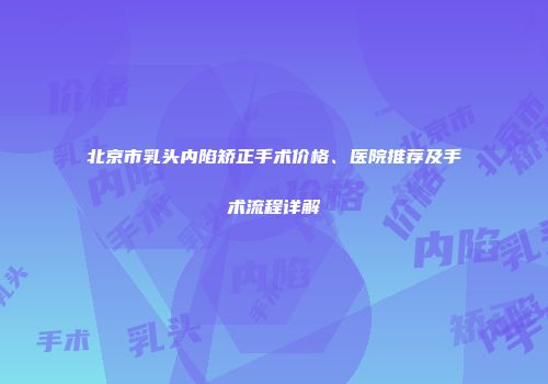 北京市乳头内陷矫正手术价格、医院推荐及手术流程详解