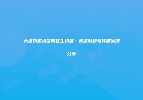 大连娇媚术医院医生排名：权威解析与详细案例分享