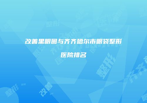 改善黑眼圈与齐齐哈尔市眼袋整形医院排名