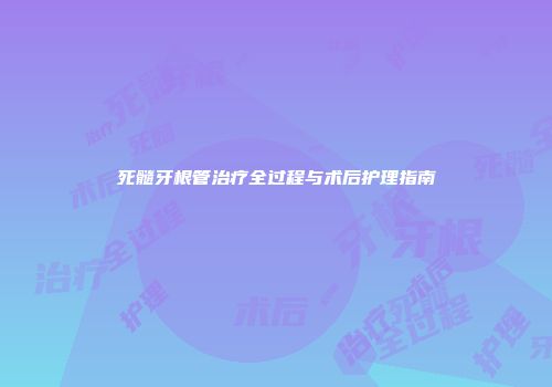 死髓牙根管治疗全过程与术后护理指南