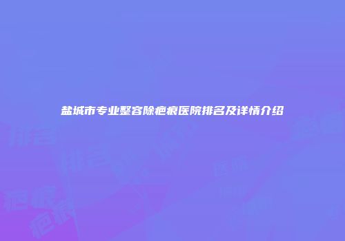 盐城市专业整容除疤痕医院排名及详情介绍