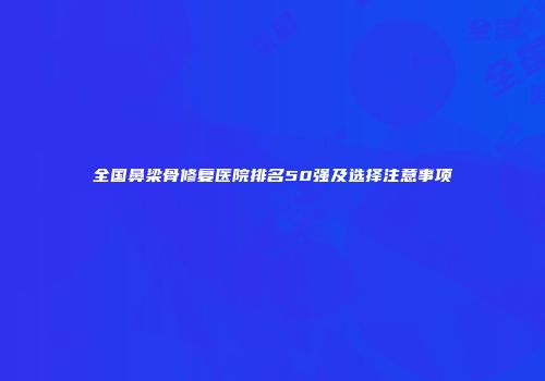 全国鼻梁骨修复医院排名50强及选择注意事项