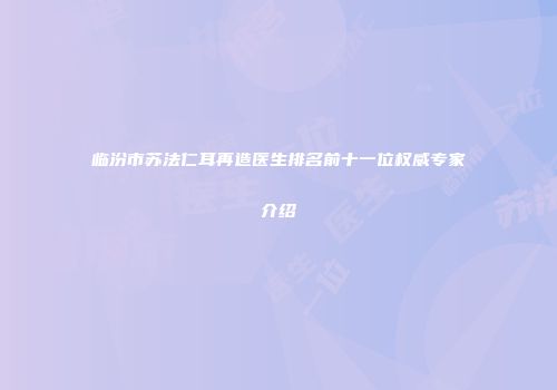 临汾市苏法仁耳再造医生排名前十一位权威专家介绍