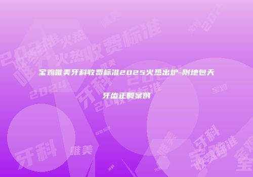 宝鸡唯美牙科收费标准2025火热出炉-附地包天牙齿正畸案例