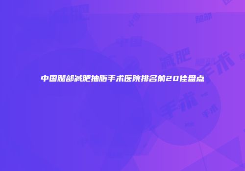 中国腿部减肥抽脂手术医院排名前20佳盘点