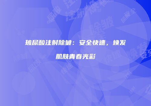 玻尿酸注射除皱：安全快速，焕发肌肤青春光彩