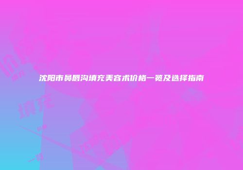 沈阳市鼻唇沟填充美容术价格一览及选择指南