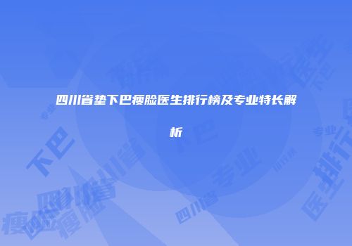 四川省垫下巴瘦脸医生排行榜及专业特长解析