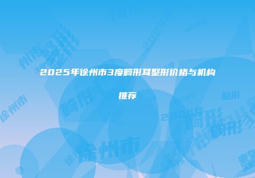 2025年徐州市3度畸形耳整形价格与机构推荐