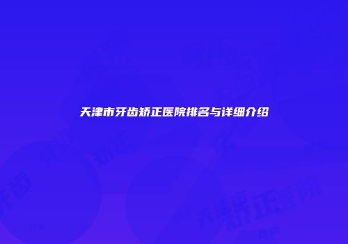 天津市牙齿矫正医院排名与详细介绍