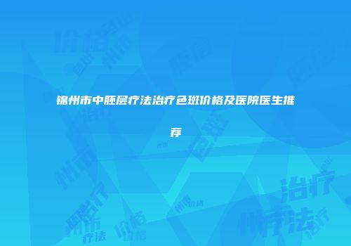 锦州市中胚层疗法治疗色斑价格及医院医生推荐