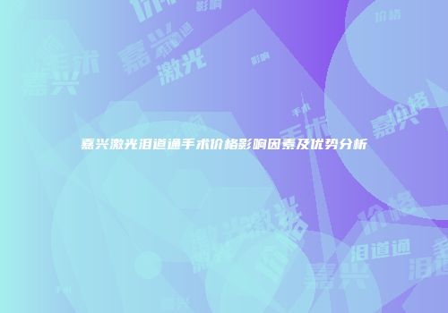 嘉兴激光泪道通手术价格影响因素及优势分析
