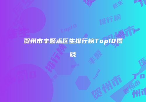 贺州市丰颞术医生排行榜Top10揭晓