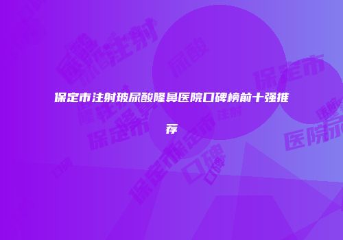 保定市注射玻尿酸隆鼻医院口碑榜前十强推荐
